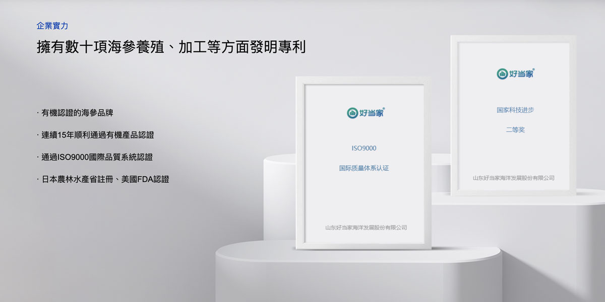 擁有數十項海參養殖、加工等方面發明專利：有機認證的海參品牌；連續15年順利通過有機產品認證；通過ISO9000國際品質體系認證；日本農林水產省註冊、美國FDA認證